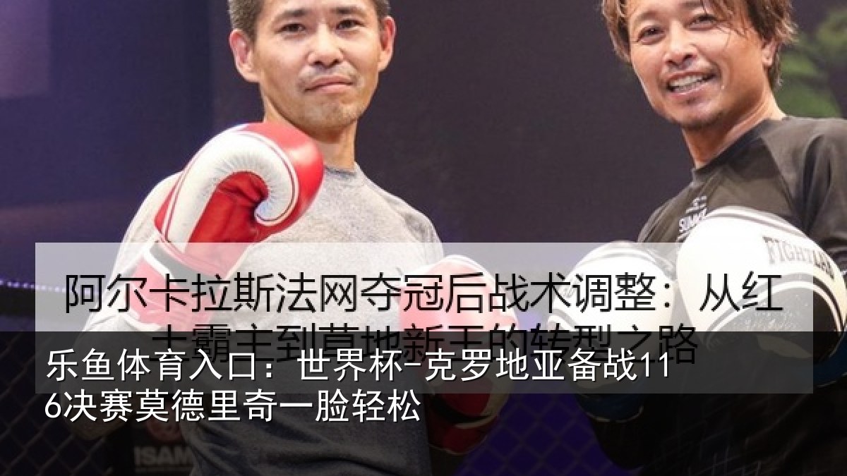 乐鱼体育入口：世界杯-克罗地亚备战116决赛莫德里奇一脸轻松