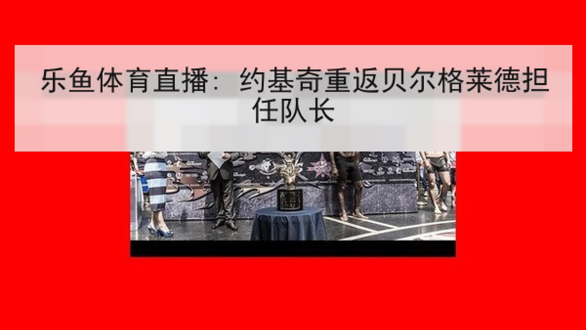 乐鱼体育直播: 约基奇重返贝尔格莱德担任队长 乐鱼体育直播: 约基奇重返贝尔格莱德担任队长