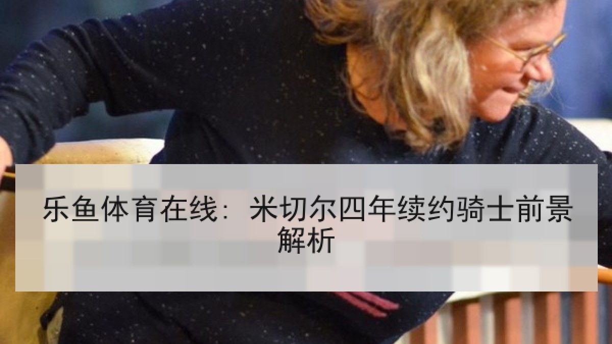 乐鱼体育在线: 米切尔四年续约骑士前景解析 乐鱼体育在线: 米切尔四年续约骑士前景解析