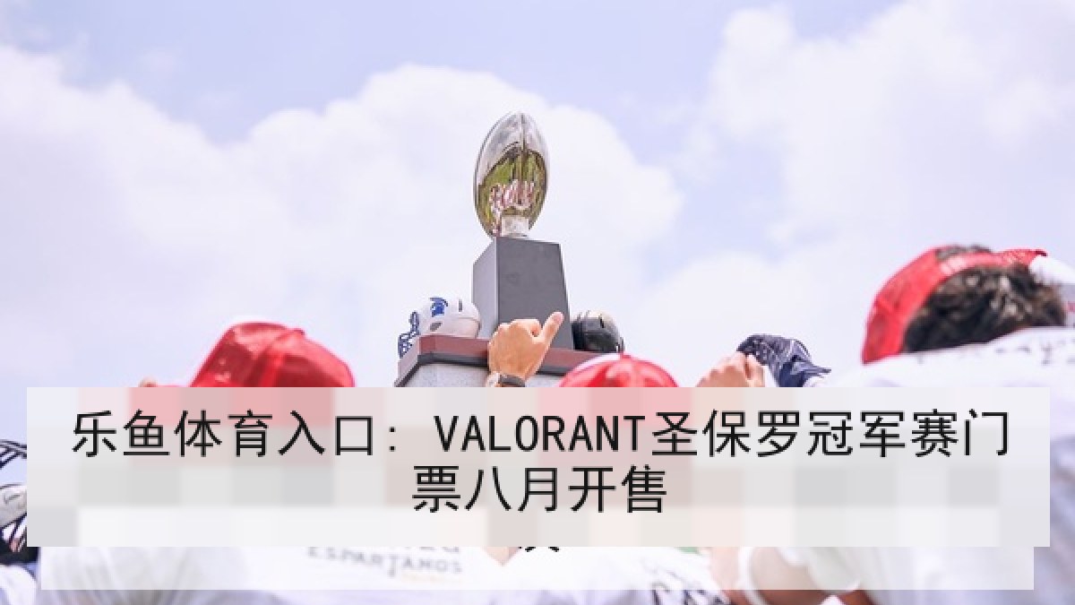 乐鱼体育入口: VALORANT圣保罗冠军赛门票八月开售 乐鱼体育入口: VALORANT圣保罗冠军赛门票八月开售